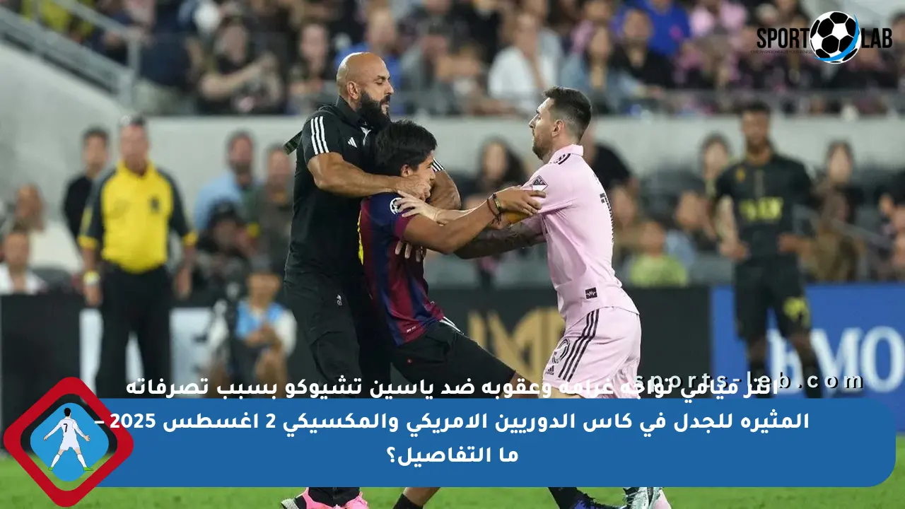 انتر ميامي تواجه غرامة وعقوبة ضد ياسين تشيوكو بسبب تصرفاته المثيرة للجدل في كأس الدوريين الأمريكي والمكسيكي 2 أغسطس 2025 – ما التفاصيل؟